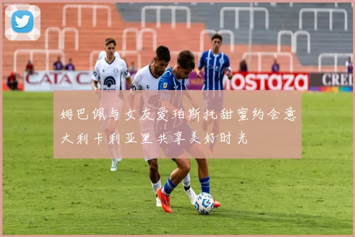 姆巴佩与女友爱珀斯托甜蜜约会意大利卡利亚里共享美好时光