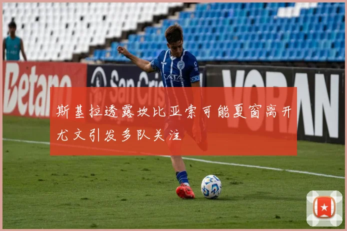 斯基拉透露坎比亚索可能夏窗离开尤文引发多队关注
