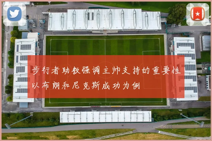 步行者助教强调主帅支持的重要性以布朗和尼克斯成功为例