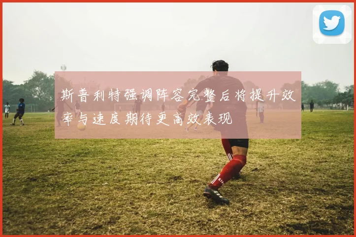 斯普利特强调阵容完整后将提升效率与速度期待更高效表现