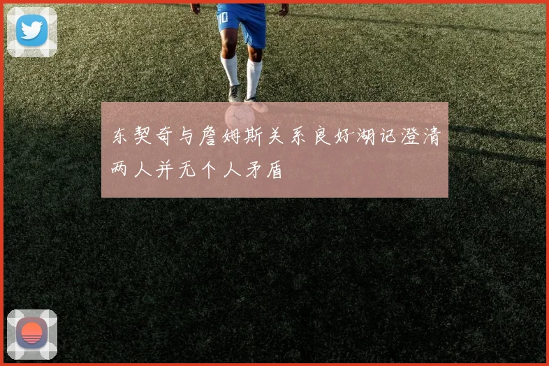 东契奇与詹姆斯关系良好湖记澄清两人并无个人矛盾