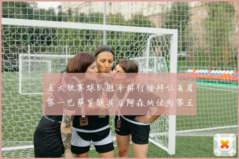 五大联赛球队胜率排行榜拜仁高居第一巴萨紧随其后阿森纳位列第五