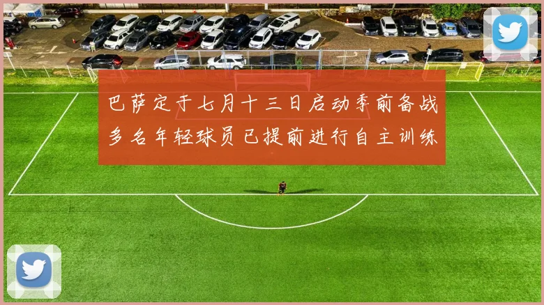 巴萨定于七月十三日启动季前备战多名年轻球员已提前进行自主训练