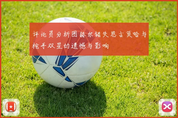 评论员分析图赫尔错失恩古莫哈与枪手双星的遗憾与影响