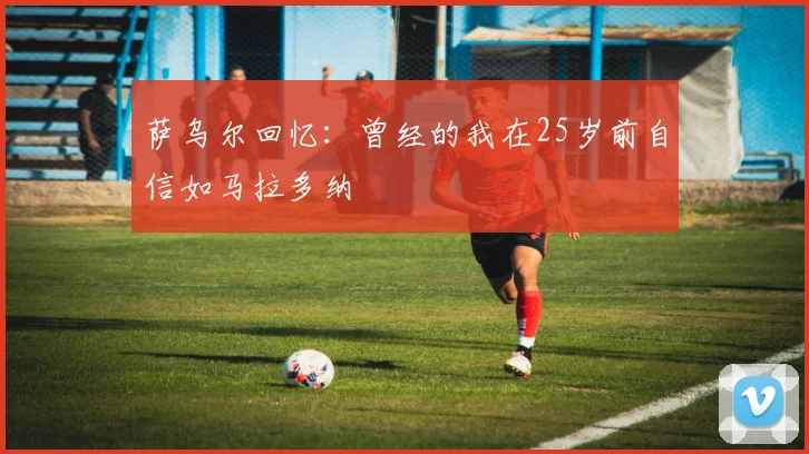 萨乌尔回忆：曾经的我在25岁前自信如马拉多纳
