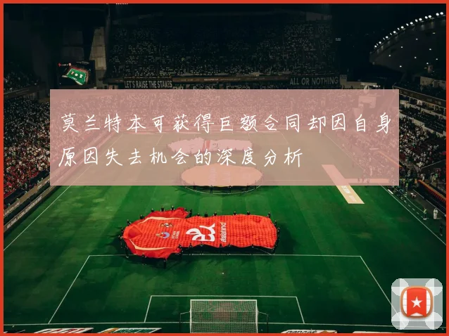 莫兰特本可获得巨额合同却因自身原因失去机会的深度分析