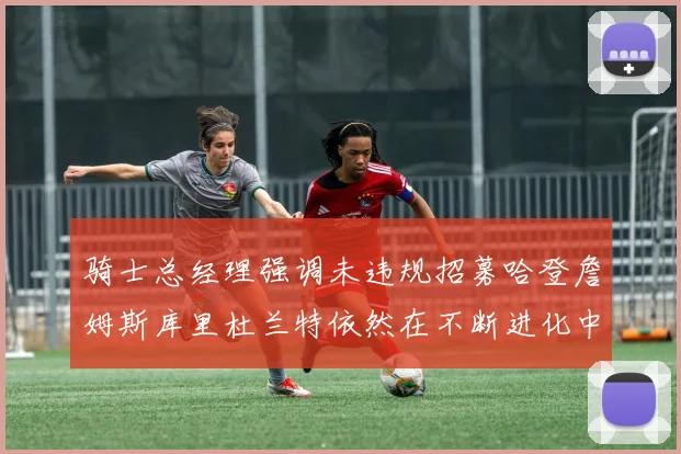 骑士总经理强调未违规招募哈登詹姆斯库里杜兰特依然在不断进化中