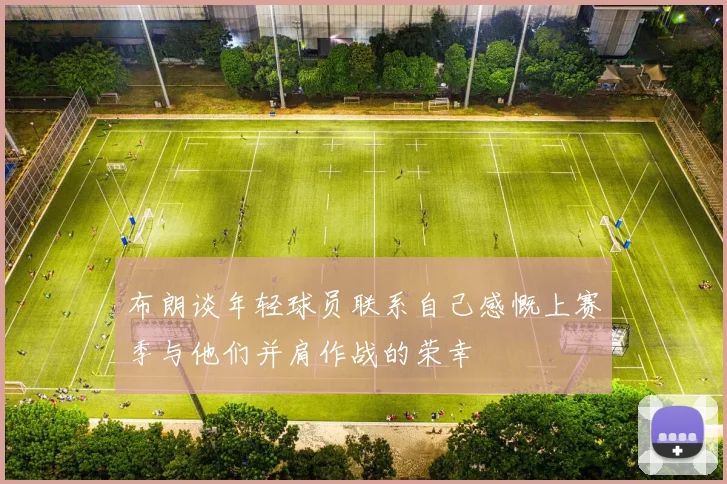 布朗谈年轻球员联系自己感慨上赛季与他们并肩作战的荣幸