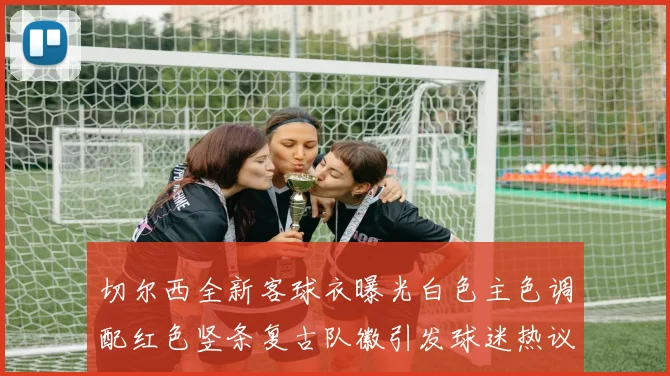 切尔西全新客球衣曝光白色主色调配红色竖条复古队徽引发球迷热议