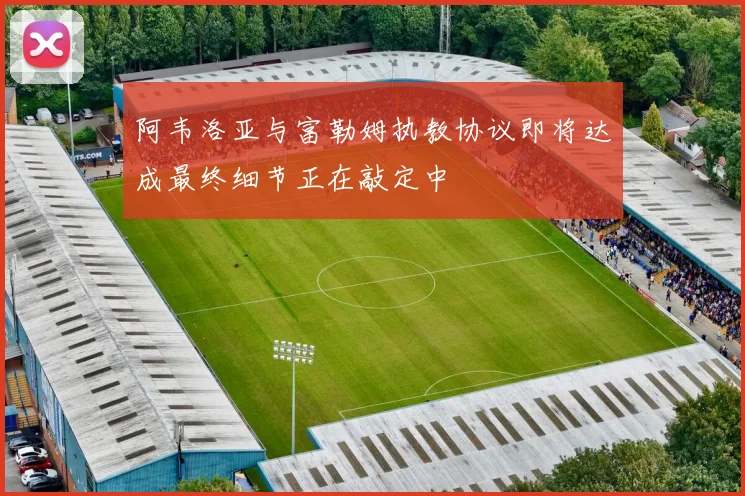 阿韦洛亚与富勒姆执教协议即将达成最终细节正在敲定中