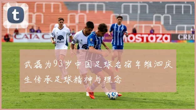 武磊为93岁中国足球名宿年维泗庆生传承足球精神与理念