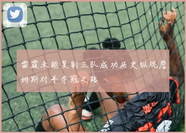 雷霆未能复制三队成功历史纵观詹姆斯对手夺冠之路