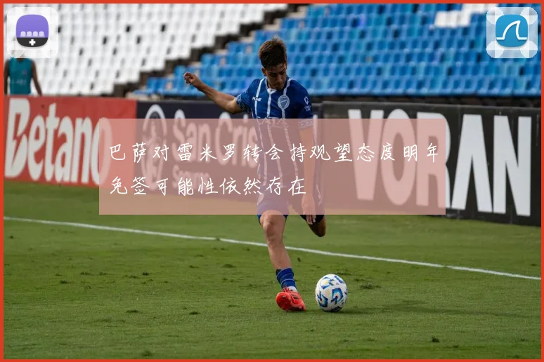 巴萨对雷米罗转会持观望态度明年免签可能性依然存在