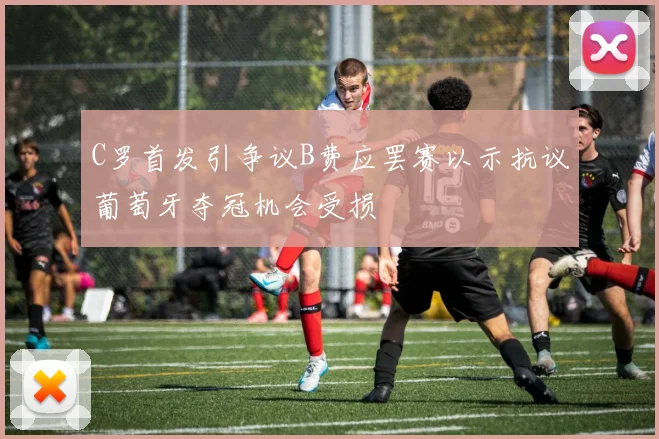 C罗首发引争议B费应罢赛以示抗议葡萄牙夺冠机会受损