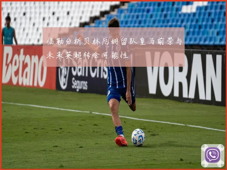 福勒分析贝林厄姆留队皇马前景与未来英超转会可能性