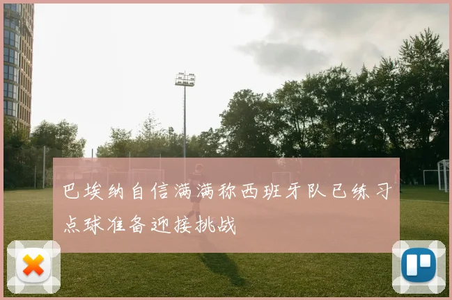 巴埃纳自信满满称西班牙队已练习点球准备迎接挑战