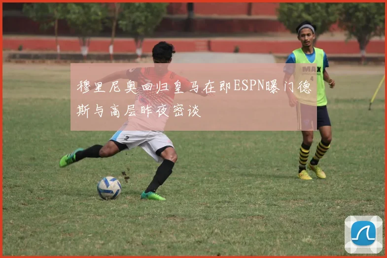 穆里尼奥回归皇马在即ESPN曝门德斯与高层昨夜密谈