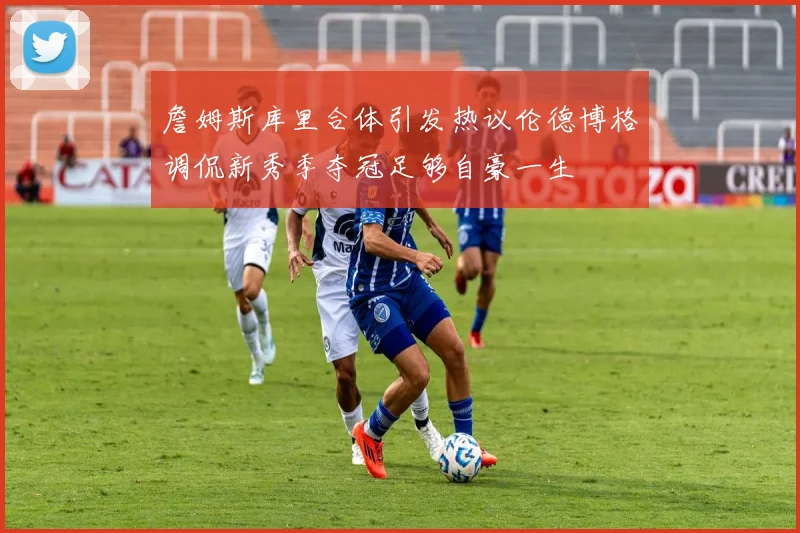 詹姆斯库里合体引发热议伦德博格调侃新秀季夺冠足够自豪一生