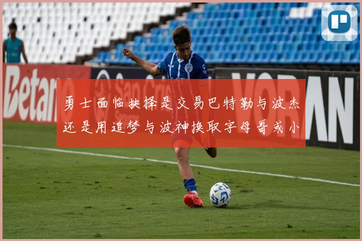 勇士面临抉择是交易巴特勒与波杰还是用追梦与波神换取字母哥或小卡