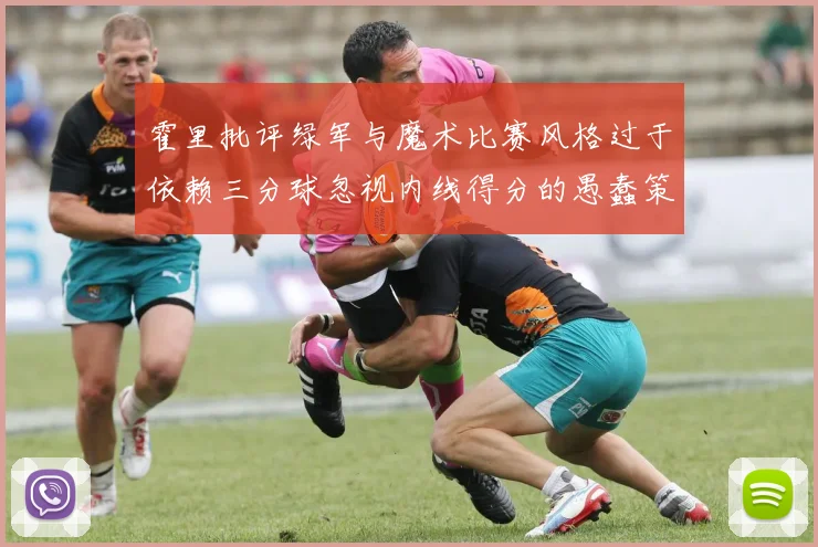 霍里批评绿军与魔术比赛风格过于依赖三分球忽视内线得分的愚蠢策略