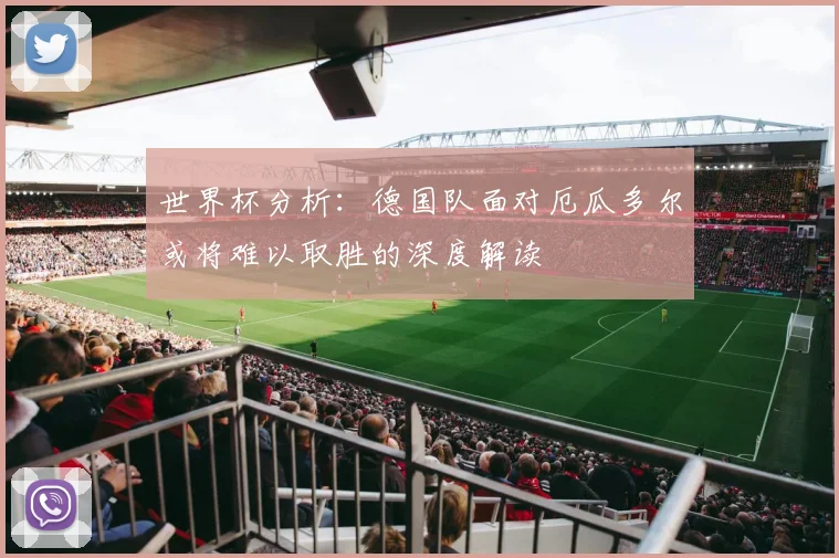 世界杯分析:德国队面对厄瓜多尔或将难以取胜的深度解读