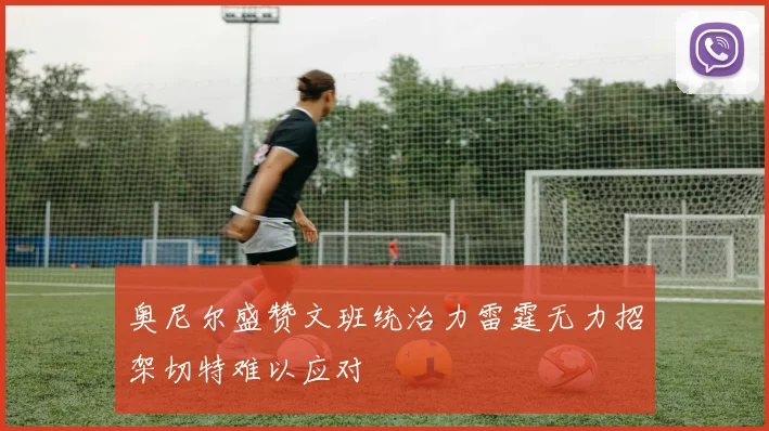 奥尼尔盛赞文班统治力雷霆无力招架切特难以应对
