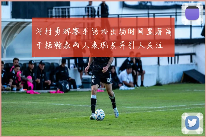 河村勇辉赛季场均出场时间显著高于杨瀚森两人表现差异引人关注