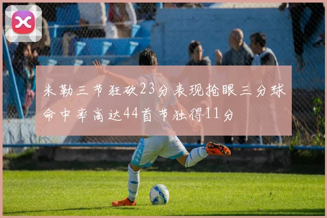 米勒三节狂砍23分表现抢眼三分球命中率高达44首节独得11分