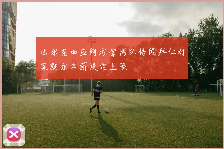 法尔克回应阿方索离队传闻拜仁对莱默尔年薪设定上限