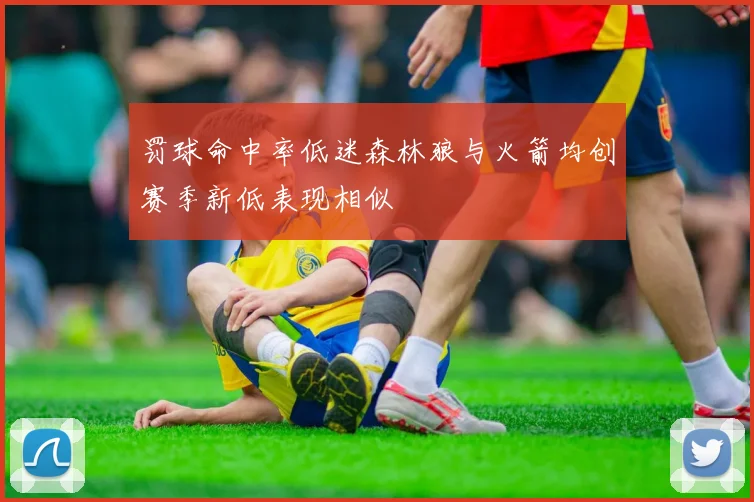 罚球命中率低迷森林狼与火箭均创赛季新低表现相似