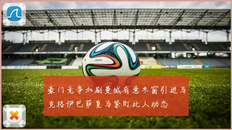 豪门竞争加剧曼城有意冬窗引进马克格伊巴萨皇马紧盯此人动态